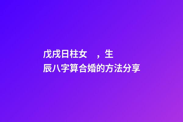 戊戌日柱女，生辰八字算合婚的方法分享
